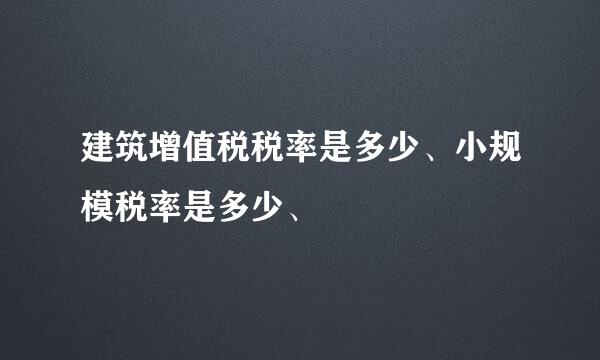 建筑增值税税率是多少、小规模税率是多少、