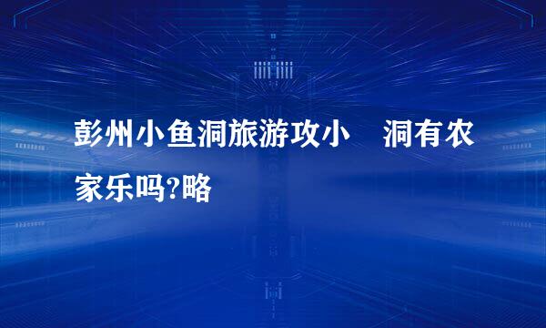 彭州小鱼洞旅游攻小漁洞有农家乐吗?略