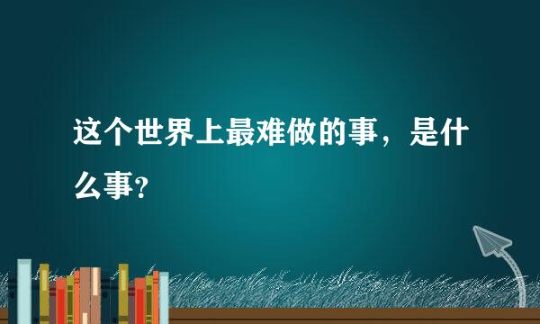 这个世界上最难做的事，是什么事？