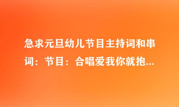 急求元旦幼儿节目主持词和串词：节目：合唱爱我你就抱抱我，舞蹈小黄鸭减肥，舞蹈快乐小猪，课文选颂，