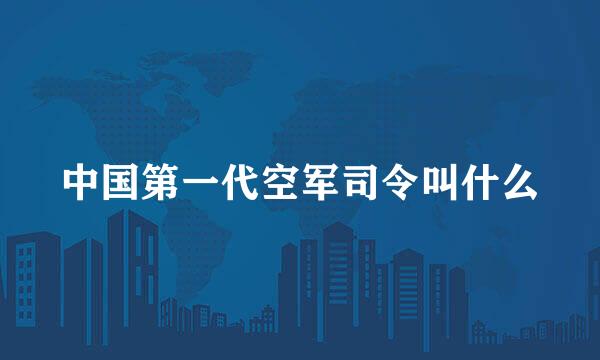 中国第一代空军司令叫什么