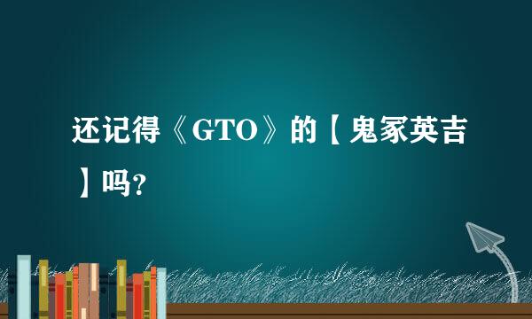 还记得《GTO》的【鬼冢英吉】吗？