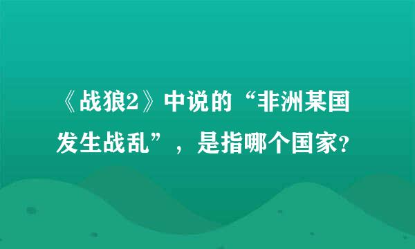 《战狼2》中说的“非洲某国发生战乱”，是指哪个国家？