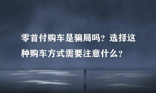 零首付购车是骗局吗？选择这种购车方式需要注意什么？