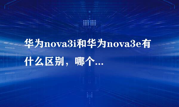 华为nova3i和华为nova3e有什么区别，哪个更值得购买？