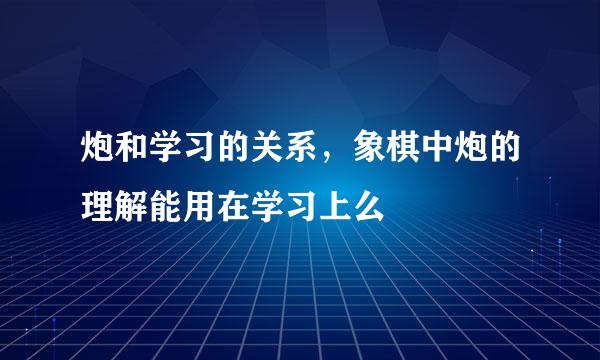 炮和学习的关系，象棋中炮的理解能用在学习上么