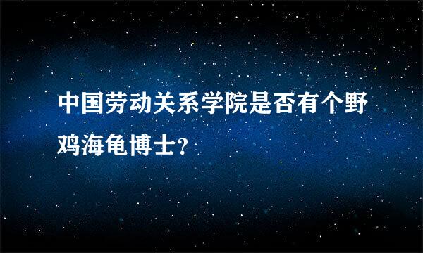 中国劳动关系学院是否有个野鸡海龟博士？