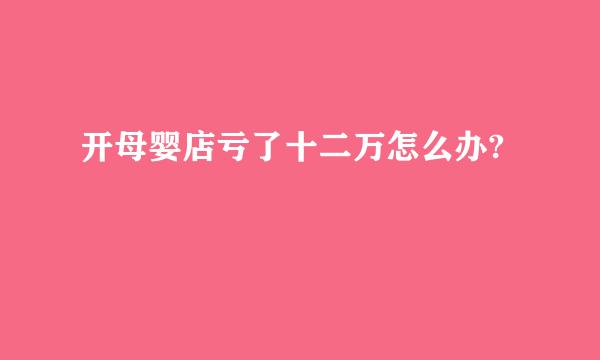 开母婴店亏了十二万怎么办?