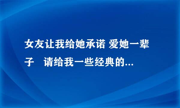 女友让我给她承诺 爱她一辈子   请给我一些经典的爱情承诺的句子