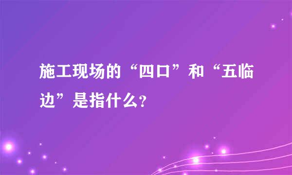 施工现场的“四口”和“五临边”是指什么？