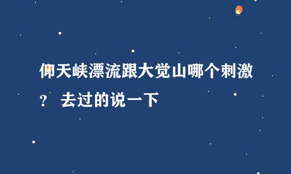 仰天峡漂流跟大觉山哪个刺激？ 去过的说一下