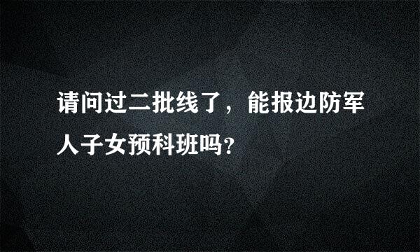 请问过二批线了，能报边防军人子女预科班吗？