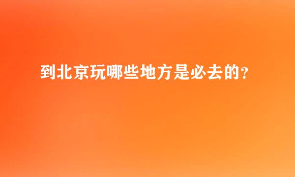 到北京玩哪些地方是必去的？