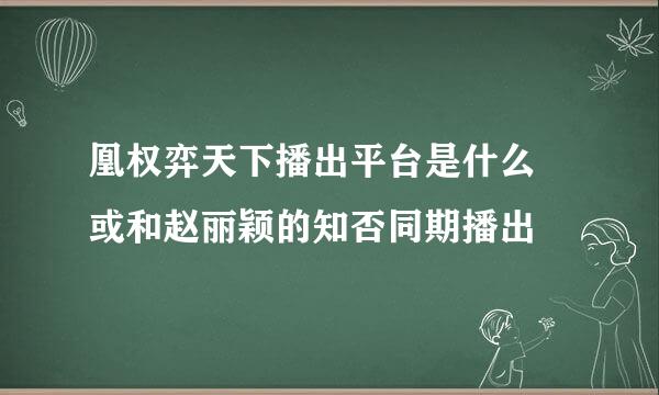 凰权弈天下播出平台是什么 或和赵丽颖的知否同期播出