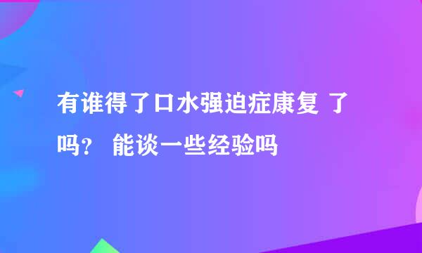 有谁得了口水强迫症康复 了吗？ 能谈一些经验吗