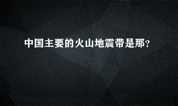 中国主要的火山地震带是那？