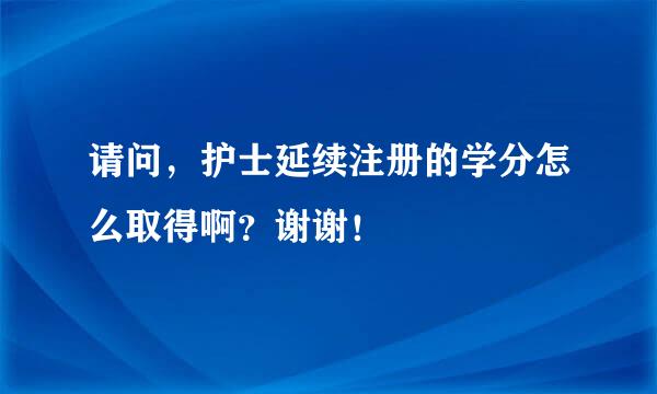 请问，护士延续注册的学分怎么取得啊？谢谢！