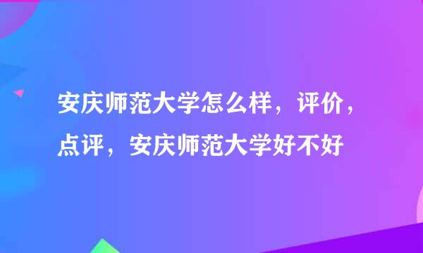 安庆师范大学怎么样，评价，点评，安庆师范大学好不好