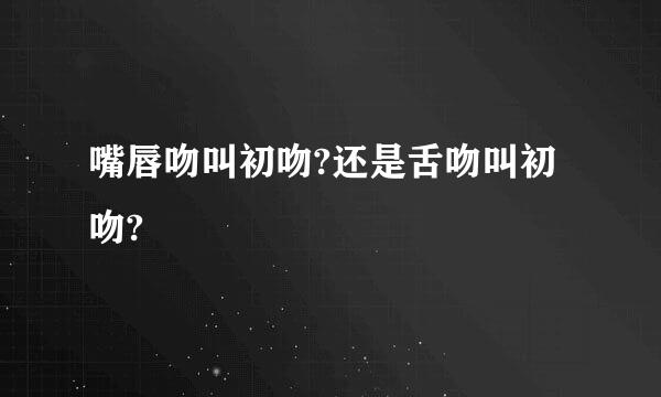 嘴唇吻叫初吻?还是舌吻叫初吻?