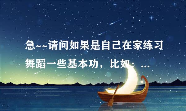 急~~请问如果是自己在家练习舞蹈一些基本功，比如：一字腿，下腰那些，一天练多久怎么练才能快速学会，