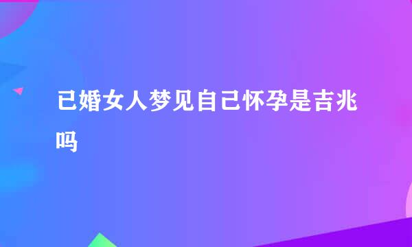 已婚女人梦见自己怀孕是吉兆吗