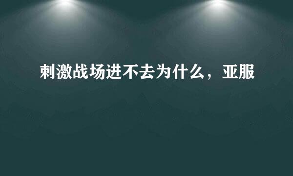 刺激战场进不去为什么，亚服