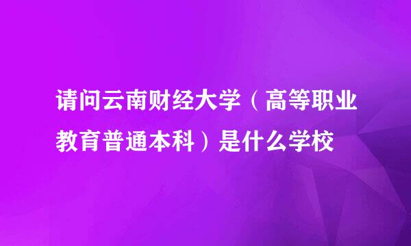 请问云南财经大学（高等职业教育普通本科）是什么学校