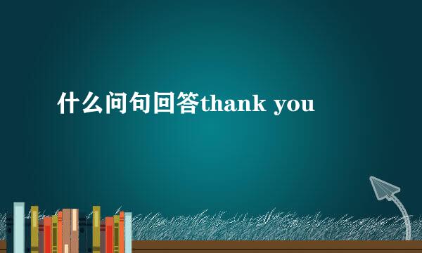 什么问句回答thank you