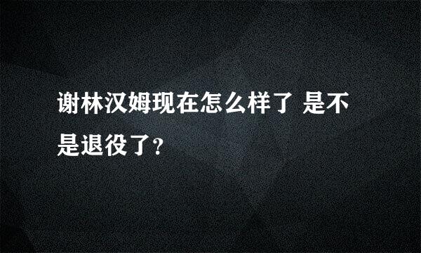 谢林汉姆现在怎么样了 是不是退役了？