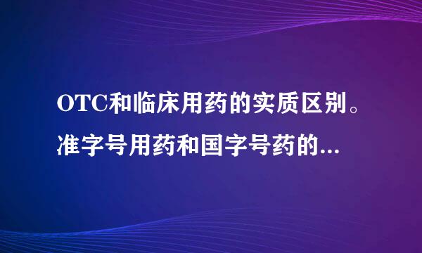 OTC和临床用药的实质区别。准字号用药和国字号药的实质区别。