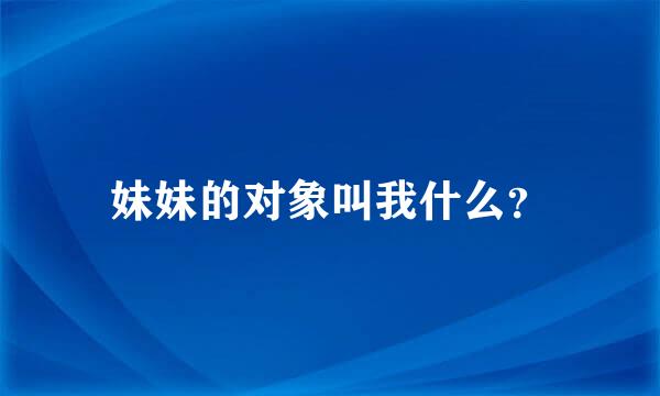 妹妹的对象叫我什么？