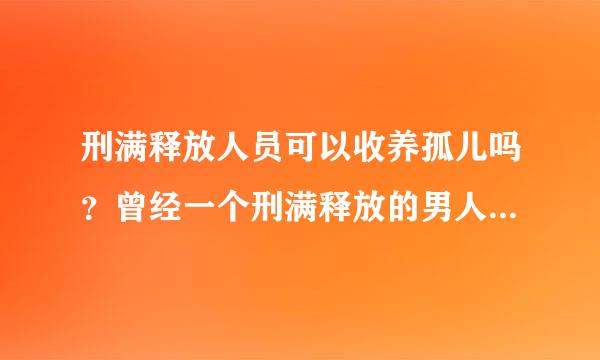 刑满释放人员可以收养孤儿吗？曾经一个刑满释放的男人在街上的捡到一个弃婴，当年他坐牢后父母和妻儿都和