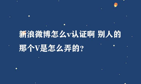 新浪微博怎么v认证啊 别人的那个V是怎么弄的？