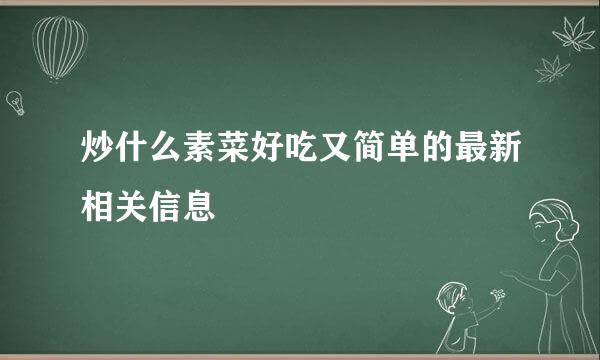 炒什么素菜好吃又简单的最新相关信息