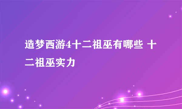 造梦西游4十二祖巫有哪些 十二祖巫实力