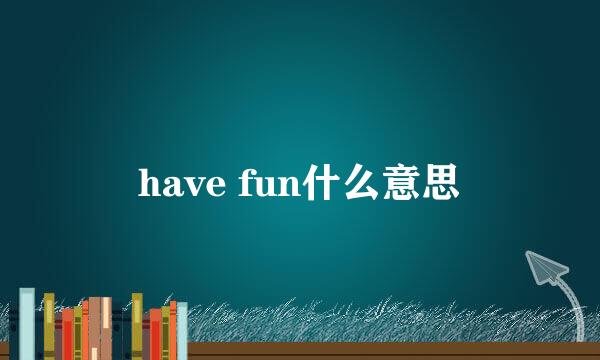 have fun什么意思