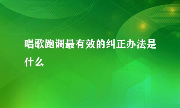 唱歌跑调最有效的纠正办法是什么