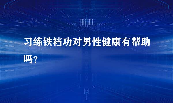 习练铁裆功对男性健康有帮助吗？