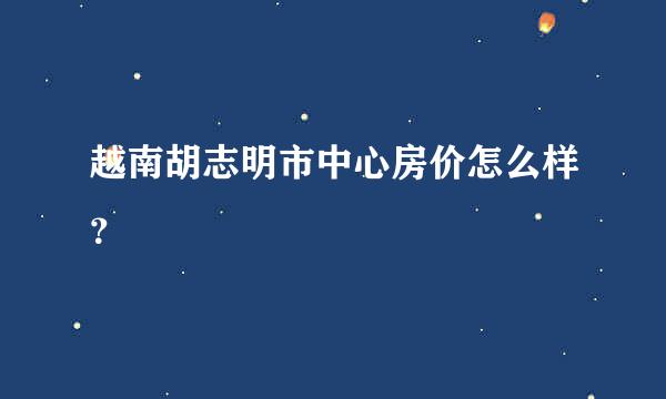 越南胡志明市中心房价怎么样？