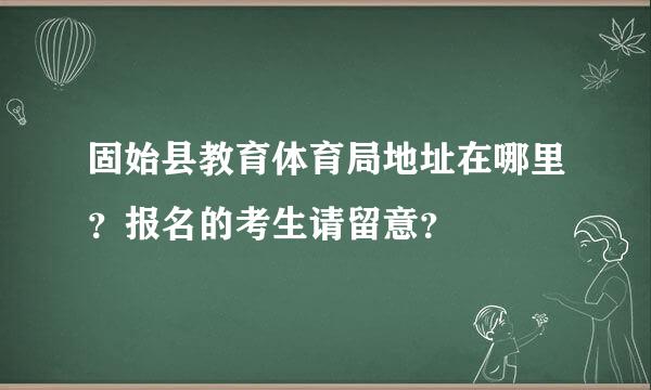 固始县教育体育局地址在哪里？报名的考生请留意？