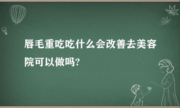 唇毛重吃吃什么会改善去美容院可以做吗?