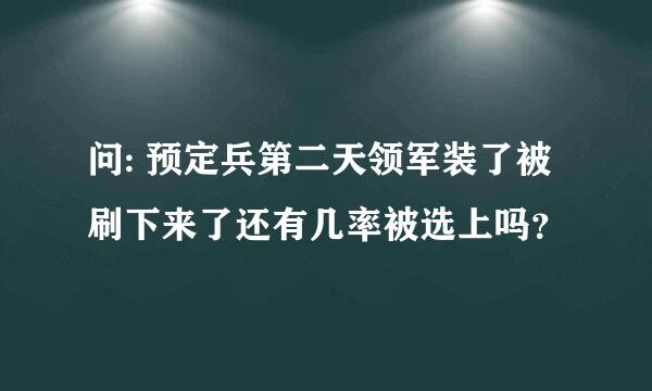 问: 预定兵第二天领军装了被刷下来了还有几率被选上吗？