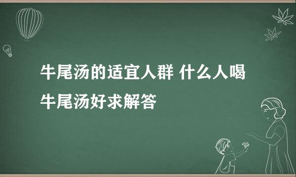 牛尾汤的适宜人群 什么人喝牛尾汤好求解答