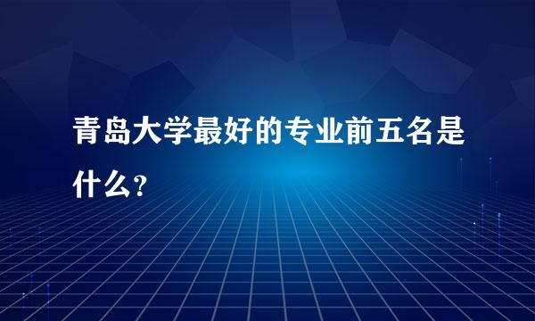 青岛大学最好的专业前五名是什么？