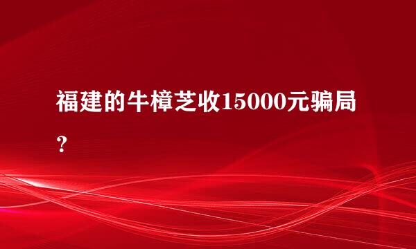 福建的牛樟芝收15000元骗局？