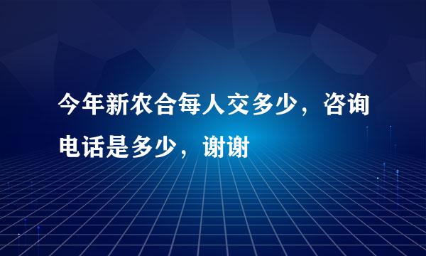 今年新农合每人交多少，咨询电话是多少，谢谢