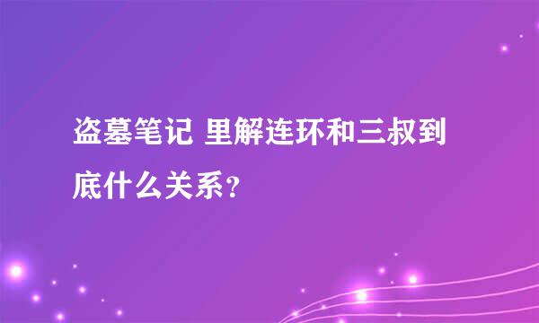 盗墓笔记 里解连环和三叔到底什么关系？