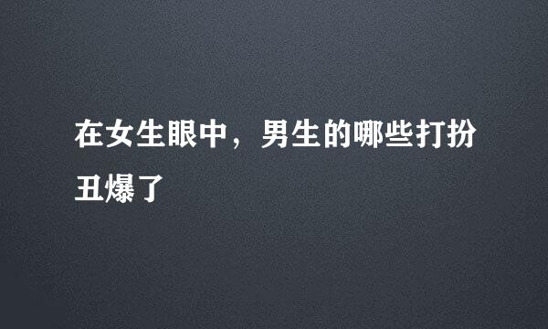 在女生眼中，男生的哪些打扮丑爆了