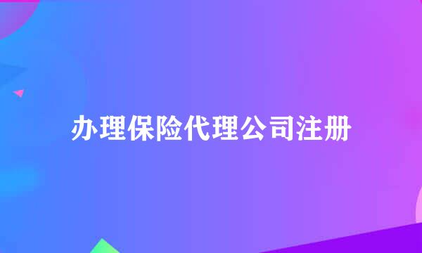 办理保险代理公司注册