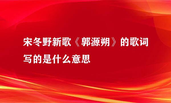 宋冬野新歌《郭源朔》的歌词写的是什么意思